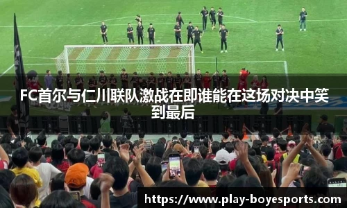 FC首尔与仁川联队激战在即谁能在这场对决中笑到最后